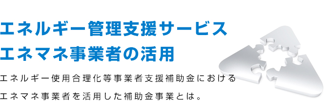 「エネルギー管理支援サービス エネマネ事業者の活用」エネルギー使用合理化等事業者支援補助金におけるエネマネ事業者を活用した補助金事業とは。